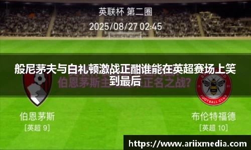 般尼茅夫与白礼顿激战正酣谁能在英超赛场上笑到最后