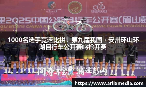 1000名选手竞速比拼！第九届我国・安州环山环湖自行车公开赛鸣枪开赛