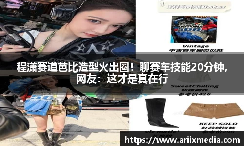 程潇赛道芭比造型火出圈！聊赛车技能20分钟，网友：这才是真在行